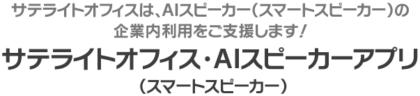 サテライトオフィスは、AIスピーカー（スマートスピーカー）の企業内利用をご支援します！「サテライトオフィス・AIスピーカー（スマートスピーカー）アプリ」