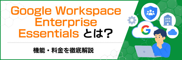 Google Workspace Enterprise Essentialsとは?機能・料金を徹底解説