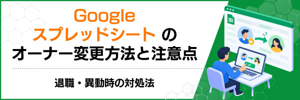 Googleスプレッドシートのオーナー変更方法と注意点|退職・異動時の対処法