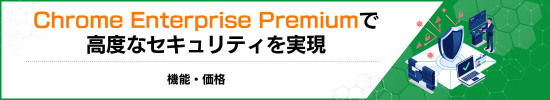 Chrome Enterprise Premiumで高度なセキュリティを実現|機能・価格