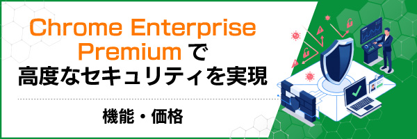 Chrome Enterprise Premiumで高度なセキュリティを実現|機能・価格