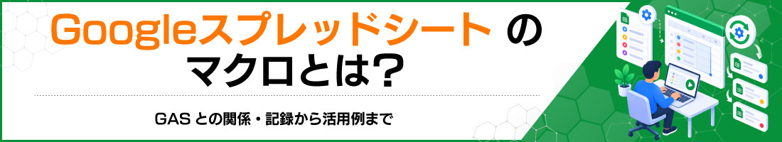 Googleスプレッドシートのマクロとは?GASとの関係・記録から活用例まで