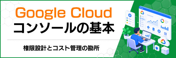 Google Cloudコンソールの基本|権限設計とコスト管理の勘所