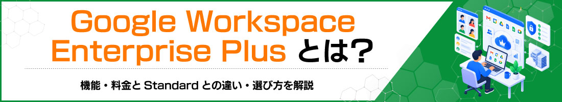 Google Workspace Enterprise Plusとは?機能・料金とStandardとの違い・選び方を解説