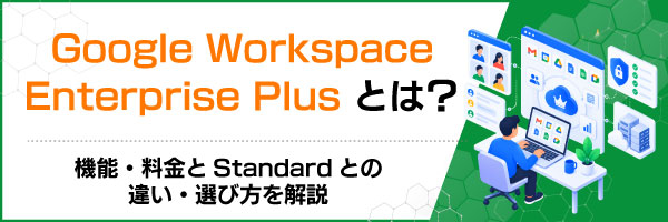 Google Workspace Enterprise Plusとは?機能・料金とStandardとの違い・選び方を解説