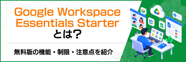 Google Workspace Essentials Starterとは?無料版の機能・制限・注意点を紹介