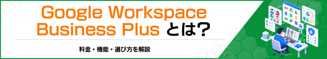 Google Workspace Business Plusとは?料金・機能・選び方を解説