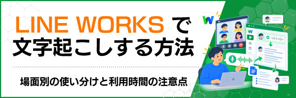 LINE WORKSで文字起こしする方法|場面別の使い分けと利用時間の注意点