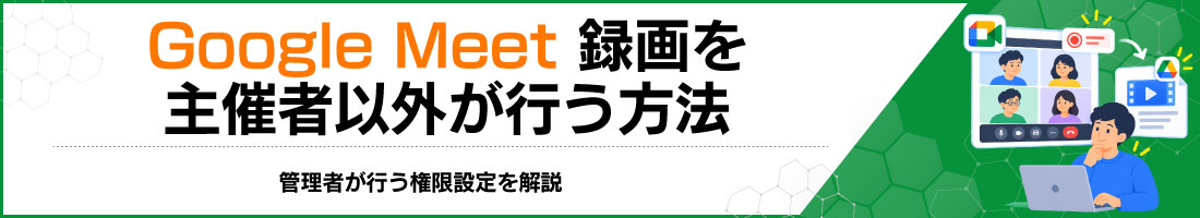 Google Meet録画を主催者以外が行う方法|管理者が行う権限設定を解説