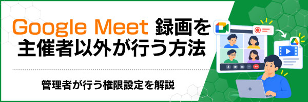 Google Meet録画を主催者以外が行う方法|管理者が行う権限設定を解説