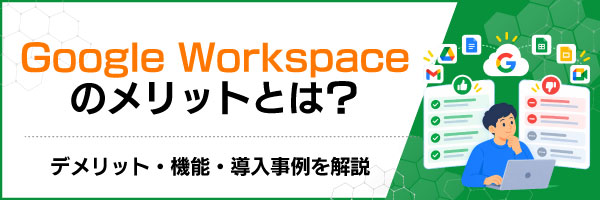 Google Workspaceのメリットとは?デメリット・機能・導入事例を解説