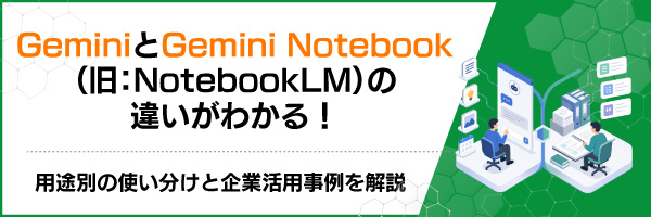 GeminiとGemini Notebook(旧:NotebookLM)の違いがわかる!用途別の使い分けと企業活用事例を解説