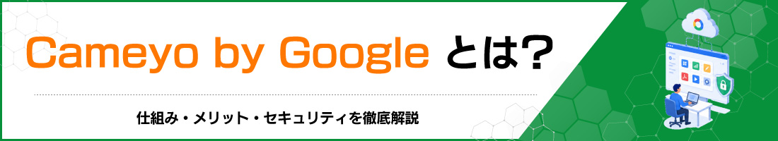 Cameyo by Googleとは?仕組み・メリット・セキュリティを徹底解説