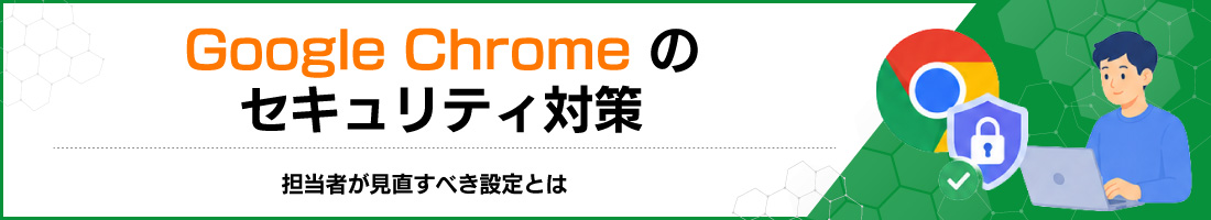 Google Chromeのセキュリティ対策|担当者が見直すべき設定とは