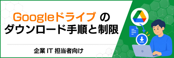 Googleドライブのダウンロード手順と制限|企業IT担当者向け