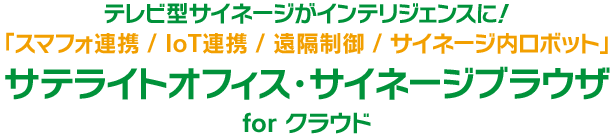 テレビ型サイネージがインテリジェンスに!「スマフォ連携 / IoT連携 / 遠隔制御 / サイネージ内ロボット」サテライトオフィス・サイネージブラウザ for クラウド